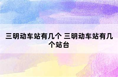 三明动车站有几个 三明动车站有几个站台